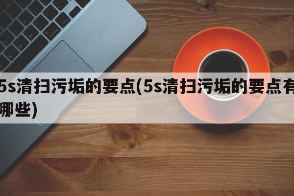 5s清扫污垢的要点(5s清扫污垢的要点有哪些)